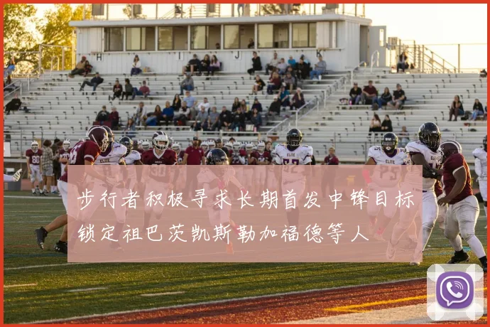 步行者积极寻求长期首发中锋目标锁定祖巴茨凯斯勒加福德等人