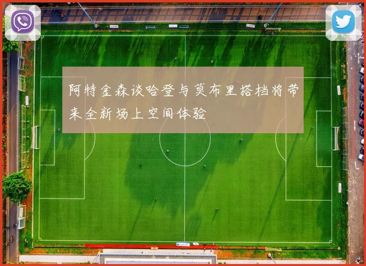 阿特金森谈哈登与莫布里搭档将带来全新场上空间体验
