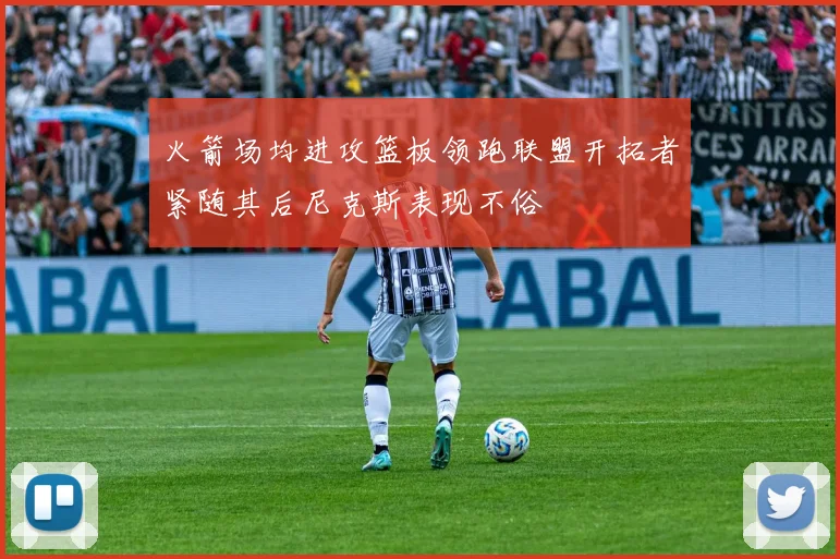 火箭场均进攻篮板领跑联盟开拓者紧随其后尼克斯表现不俗