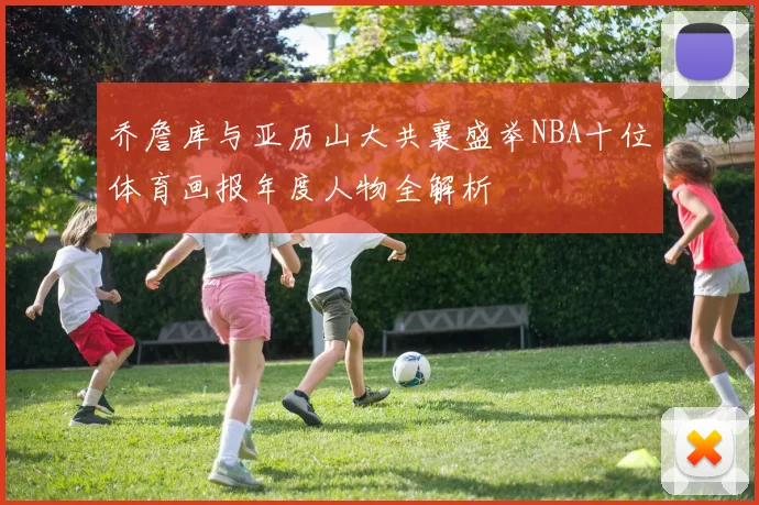 乔詹库与亚历山大共襄盛举NBA十位体育画报年度人物全解析