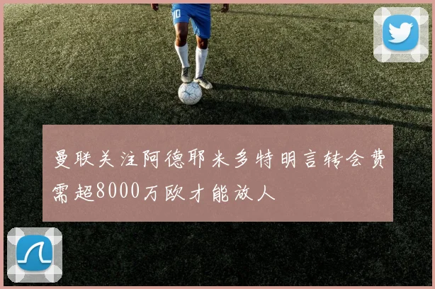 曼联关注阿德耶米多特明言转会费需超8000万欧才能放人
