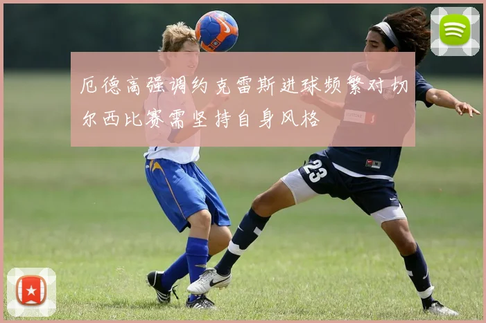厄德高强调约克雷斯进球频繁对切尔西比赛需坚持自身风格
